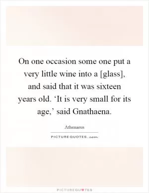 On one occasion some one put a very little wine into a [glass], and said that it was sixteen years old. ‘It is very small for its age,’ said Gnathaena Picture Quote #1
