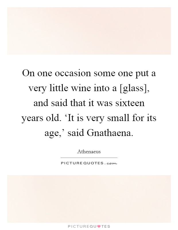 On one occasion some one put a very little wine into a [glass], and said that it was sixteen years old. ‘It is very small for its age,' said Gnathaena Picture Quote #1