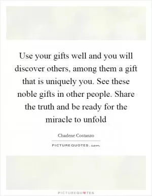 Use your gifts well and you will discover others, among them a gift that is uniquely you. See these noble gifts in other people. Share the truth and be ready for the miracle to unfold Picture Quote #1