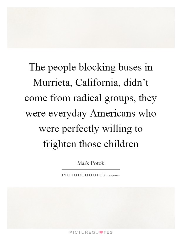 The people blocking buses in Murrieta, California, didn't come from radical groups, they were everyday Americans who were perfectly willing to frighten those children Picture Quote #1