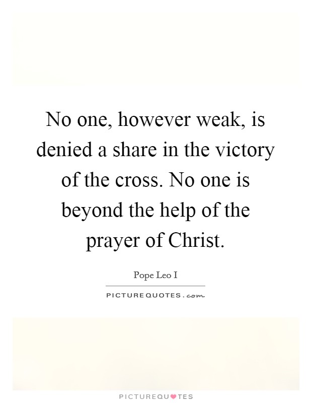 No one, however weak, is denied a share in the victory of the cross. No one is beyond the help of the prayer of Christ Picture Quote #1