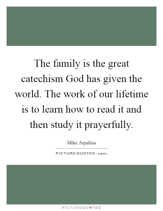 The family is the great catechism God has given the world. The work of our lifetime is to learn how to read it and then study it prayerfully Picture Quote #1