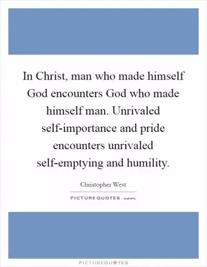 In Christ, man who made himself God encounters God who made himself man. Unrivaled self-importance and pride encounters unrivaled self-emptying and humility Picture Quote #1