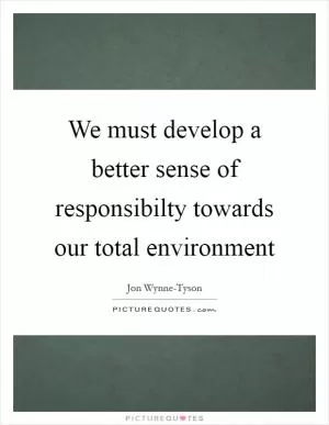 We must develop a better sense of responsibilty towards our total environment Picture Quote #1