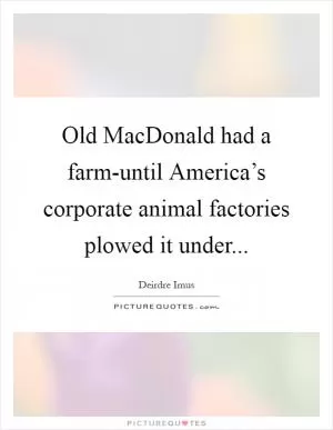 Old MacDonald had a farm-until America’s corporate animal factories plowed it under Picture Quote #1