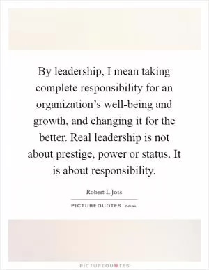 By leadership, I mean taking complete responsibility for an organization’s well-being and growth, and changing it for the better. Real leadership is not about prestige, power or status. It is about responsibility Picture Quote #1