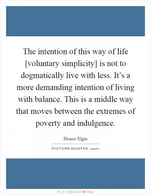 The intention of this way of life [voluntary simplicity] is not to dogmatically live with less. It’s a more demanding intention of living with balance. This is a middle way that moves between the extremes of poverty and indulgence Picture Quote #1