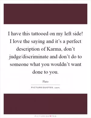 I have this tattooed on my left side! I love the saying and it’s a perfect description of Karma, don’t judge/discriminate and don’t do to someone what you wouldn’t want done to you Picture Quote #1