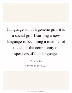 Language is not a genetic gift, it is a social gift. Learning a new language is becoming a member of the club -the community of speakers of that language Picture Quote #1