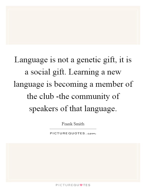 Language is not a genetic gift, it is a social gift. Learning a new language is becoming a member of the club -the community of speakers of that language Picture Quote #1