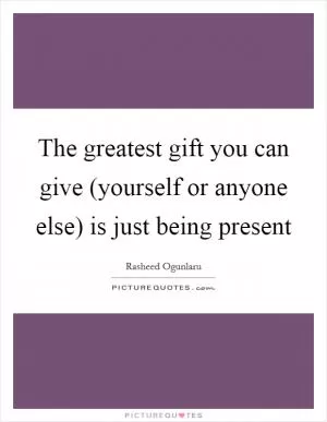 The greatest gift you can give (yourself or anyone else) is just being present Picture Quote #1
