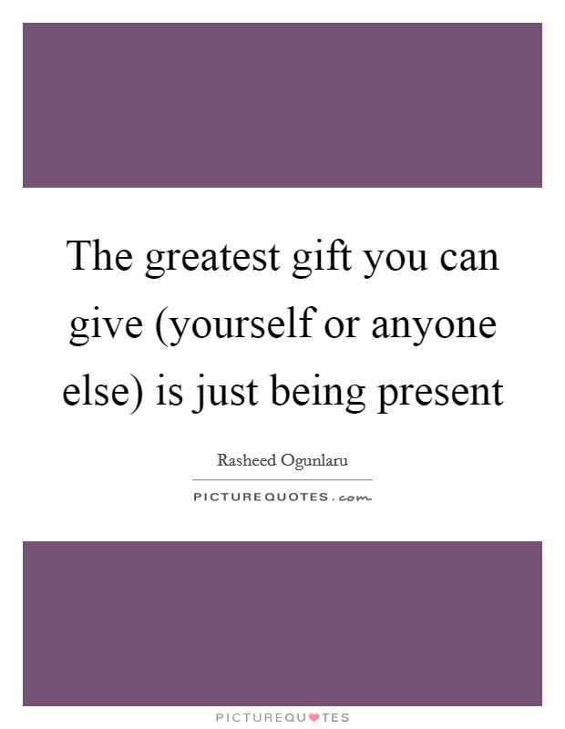 The greatest gift you can give (yourself or anyone else) is just being present Picture Quote #1