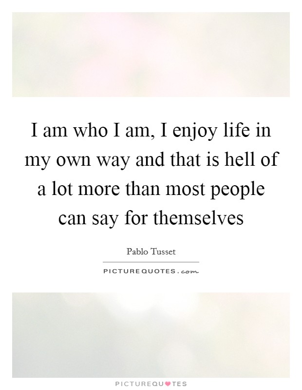 I am who I am, I enjoy life in my own way and that is hell of a lot more than most people can say for themselves Picture Quote #1
