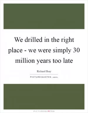 We drilled in the right place - we were simply 30 million years too late Picture Quote #1