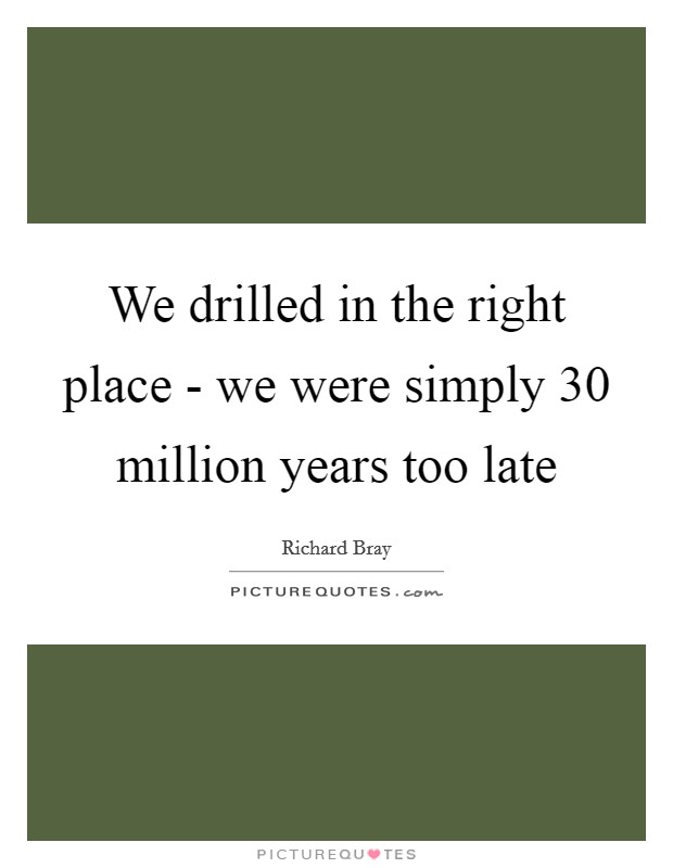 We drilled in the right place - we were simply 30 million years too late Picture Quote #1