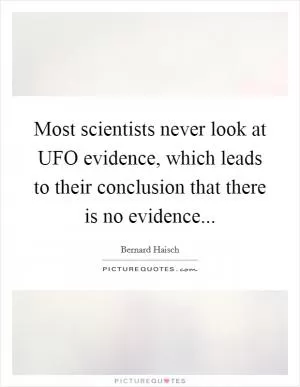Most scientists never look at UFO evidence, which leads to their conclusion that there is no evidence Picture Quote #1