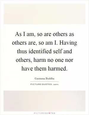 As I am, so are others as others are, so am I. Having thus identified self and others, harm no one nor have them harmed Picture Quote #1