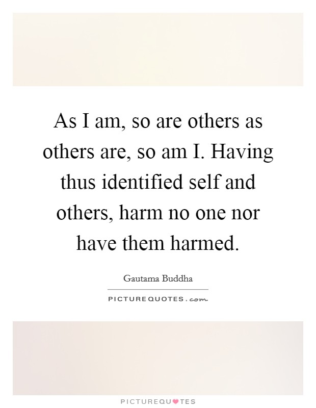 As I am, so are others as others are, so am I. Having thus identified self and others, harm no one nor have them harmed Picture Quote #1
