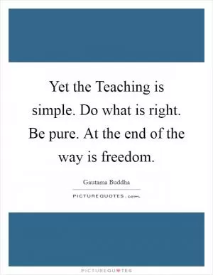 Yet the Teaching is simple. Do what is right. Be pure. At the end of the way is freedom Picture Quote #1