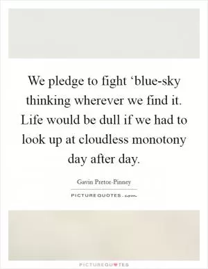 We pledge to fight ‘blue-sky thinking wherever we find it. Life would be dull if we had to look up at cloudless monotony day after day Picture Quote #1