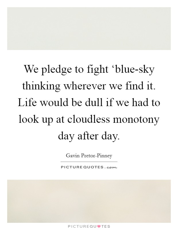We pledge to fight ‘blue-sky thinking wherever we find it. Life would be dull if we had to look up at cloudless monotony day after day Picture Quote #1