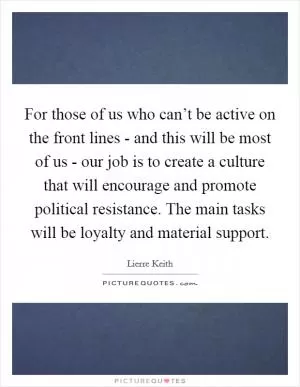 For those of us who can’t be active on the front lines - and this will be most of us - our job is to create a culture that will encourage and promote political resistance. The main tasks will be loyalty and material support Picture Quote #1