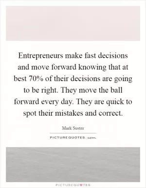 Entrepreneurs make fast decisions and move forward knowing that at best 70% of their decisions are going to be right. They move the ball forward every day. They are quick to spot their mistakes and correct Picture Quote #1