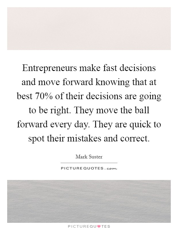 Entrepreneurs make fast decisions and move forward knowing that at best 70% of their decisions are going to be right. They move the ball forward every day. They are quick to spot their mistakes and correct Picture Quote #1