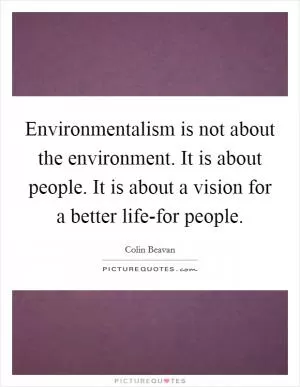 Environmentalism is not about the environment. It is about people. It is about a vision for a better life-for people Picture Quote #1