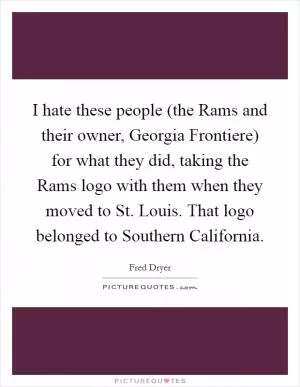 I hate these people (the Rams and their owner, Georgia Frontiere) for what they did, taking the Rams logo with them when they moved to St. Louis. That logo belonged to Southern California Picture Quote #1