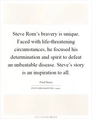 Steve Rom’s bravery is unique. Faced with life-threatening circumstances, he focused his determination and spirit to defeat an unbeatable disease. Steve’s story is an inspiration to all Picture Quote #1