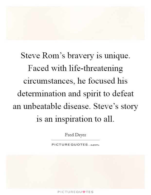 Steve Rom's bravery is unique. Faced with life-threatening circumstances, he focused his determination and spirit to defeat an unbeatable disease. Steve's story is an inspiration to all Picture Quote #1