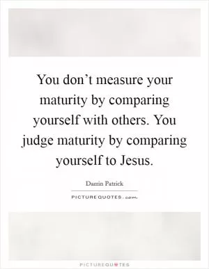 You don’t measure your maturity by comparing yourself with others. You judge maturity by comparing yourself to Jesus Picture Quote #1