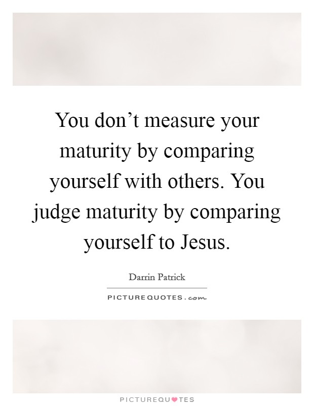 You don't measure your maturity by comparing yourself with others. You judge maturity by comparing yourself to Jesus Picture Quote #1