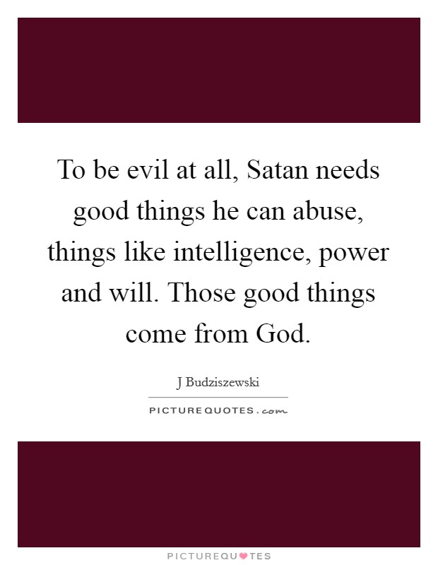To be evil at all, Satan needs good things he can abuse, things like intelligence, power and will. Those good things come from God Picture Quote #1
