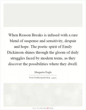 When Reason Breaks is infused with a rare blend of suspense and sensitivity, despair and hope. The poetic spirit of Emily Dickinson shines through the gloom of daily struggles faced by modern teens, as they discover the possibilities where they dwell Picture Quote #1