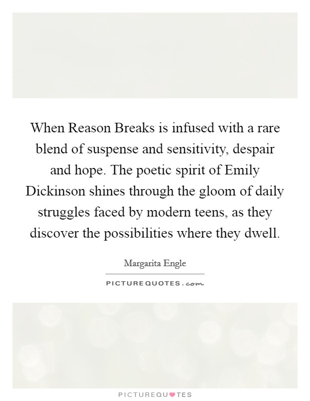 When Reason Breaks is infused with a rare blend of suspense and sensitivity, despair and hope. The poetic spirit of Emily Dickinson shines through the gloom of daily struggles faced by modern teens, as they discover the possibilities where they dwell Picture Quote #1