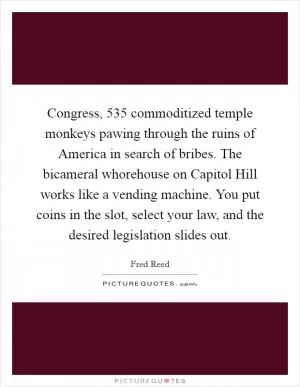 Congress, 535 commoditized temple monkeys pawing through the ruins of America in search of bribes. The bicameral whorehouse on Capitol Hill works like a vending machine. You put coins in the slot, select your law, and the desired legislation slides out Picture Quote #1