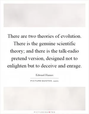 There are two theories of evolution. There is the genuine scientific theory; and there is the talk-radio pretend version, designed not to enlighten but to deceive and enrage Picture Quote #1