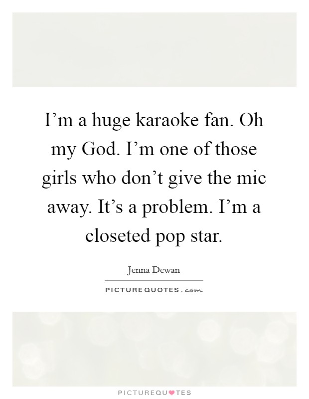 I'm a huge karaoke fan. Oh my God. I'm one of those girls who don't give the mic away. It's a problem. I'm a closeted pop star Picture Quote #1