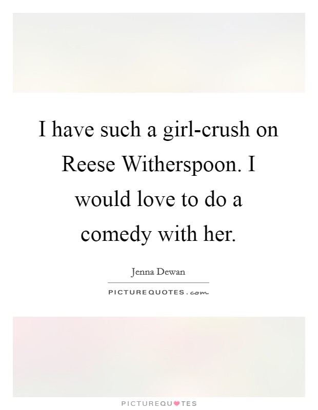 I have such a girl-crush on Reese Witherspoon. I would love to do a comedy with her Picture Quote #1