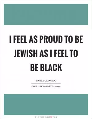 I feel as proud to be Jewish as I feel to be black Picture Quote #1