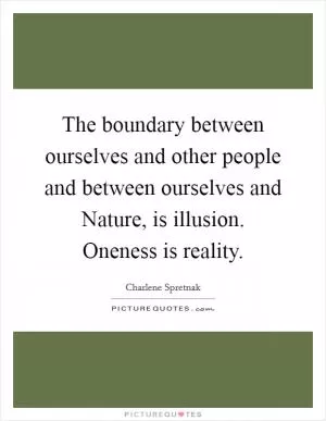The boundary between ourselves and other people and between ourselves and Nature, is illusion. Oneness is reality Picture Quote #1