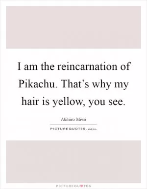 I am the reincarnation of Pikachu. That’s why my hair is yellow, you see Picture Quote #1