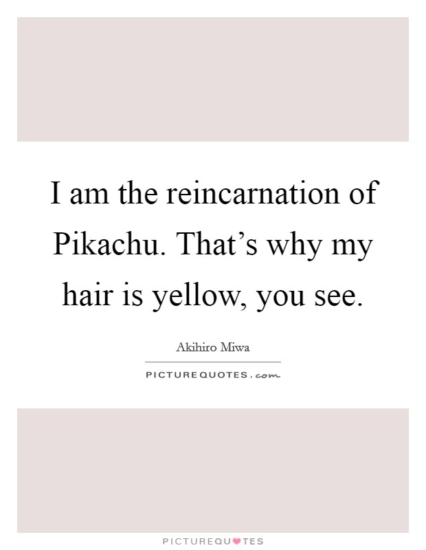 I am the reincarnation of Pikachu. That's why my hair is yellow, you see Picture Quote #1