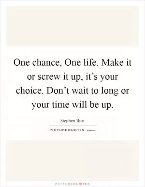One chance, One life. Make it or screw it up, it’s your choice. Don’t wait to long or your time will be up Picture Quote #1