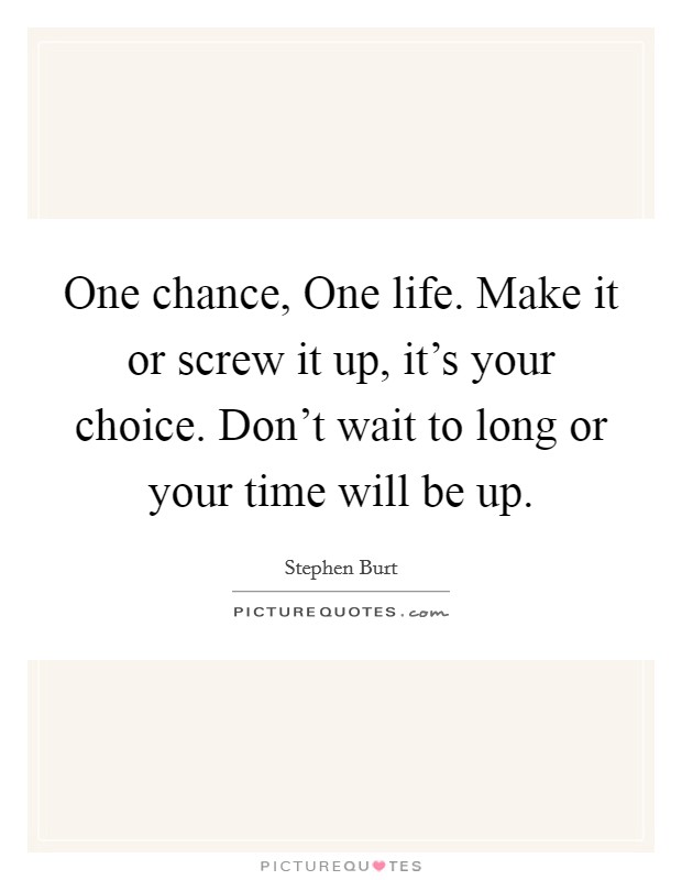 One chance, One life. Make it or screw it up, it's your choice. Don't wait to long or your time will be up Picture Quote #1