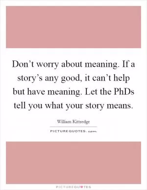 Don’t worry about meaning. If a story’s any good, it can’t help but have meaning. Let the PhDs tell you what your story means Picture Quote #1