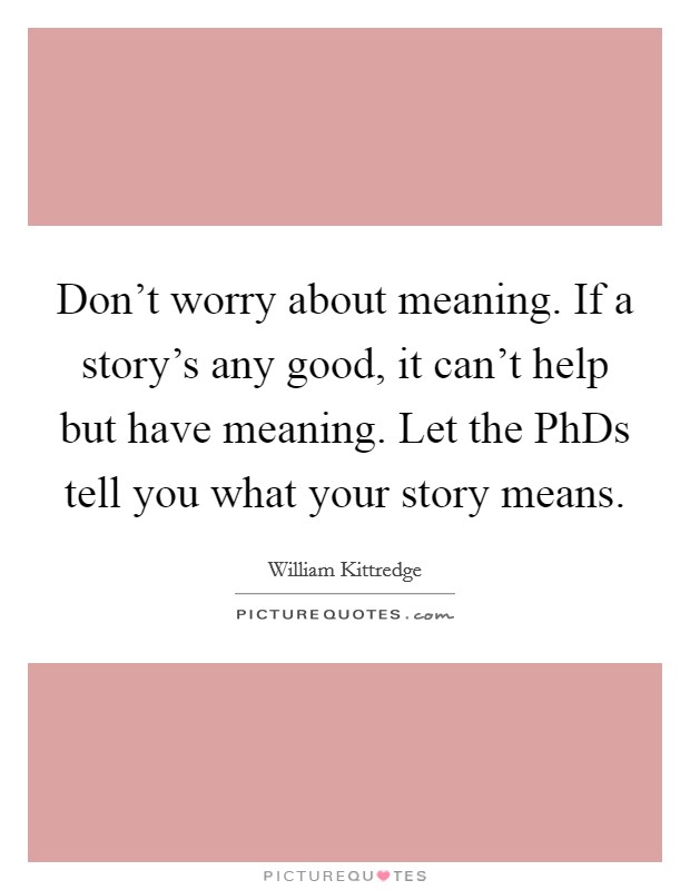Don't worry about meaning. If a story's any good, it can't help but have meaning. Let the PhDs tell you what your story means Picture Quote #1