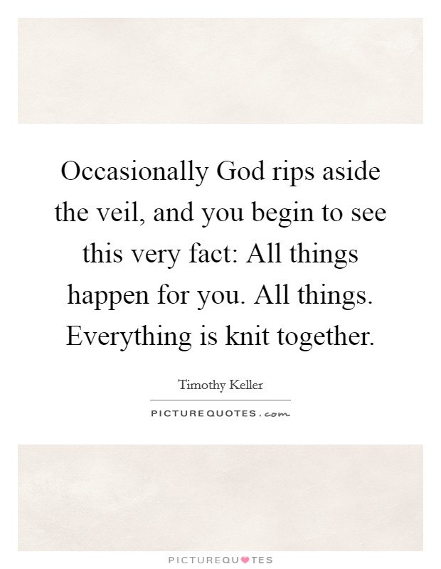 Occasionally God rips aside the veil, and you begin to see this very fact: All things happen for you. All things. Everything is knit together Picture Quote #1
